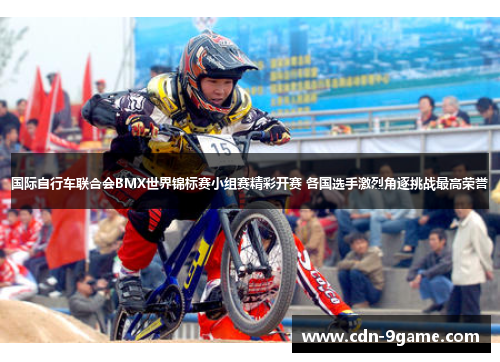 国际自行车联合会BMX世界锦标赛小组赛精彩开赛 各国选手激烈角逐挑战最高荣誉