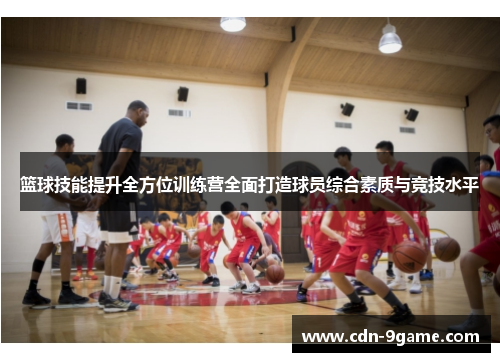 篮球技能提升全方位训练营全面打造球员综合素质与竞技水平