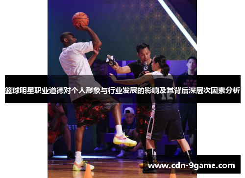 篮球明星职业道德对个人形象与行业发展的影响及其背后深层次因素分析