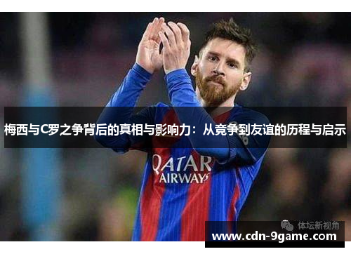 梅西与C罗之争背后的真相与影响力：从竞争到友谊的历程与启示