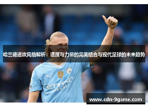 哈兰德进攻风格解析：速度与力量的完美结合与现代足球的未来趋势