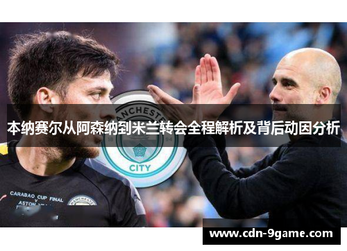 本纳赛尔从阿森纳到米兰转会全程解析及背后动因分析