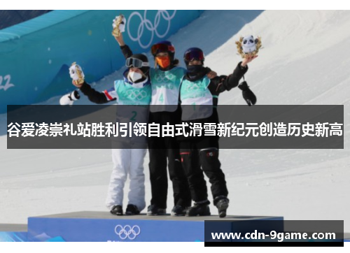 谷爱凌崇礼站胜利引领自由式滑雪新纪元创造历史新高