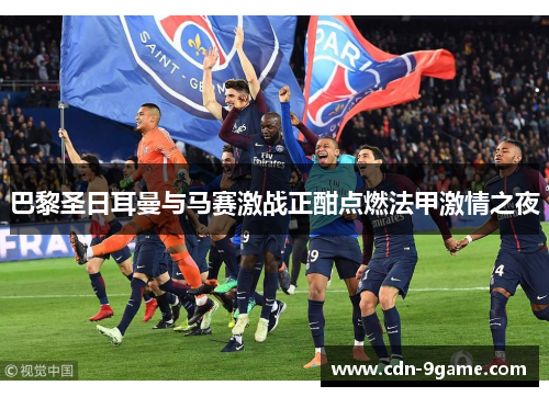 巴黎圣日耳曼与马赛激战正酣点燃法甲激情之夜