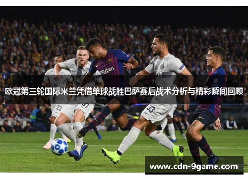 欧冠第三轮国际米兰凭借单球战胜巴萨赛后战术分析与精彩瞬间回顾