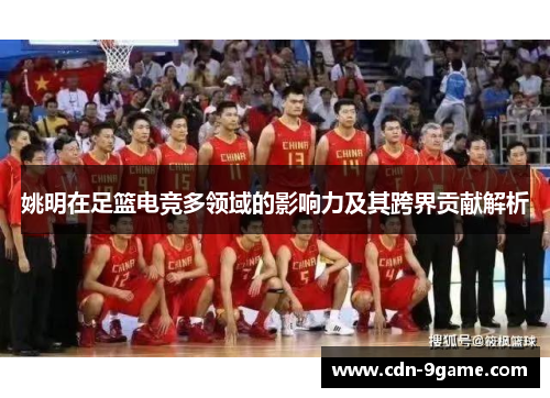 姚明在足篮电竞多领域的影响力及其跨界贡献解析