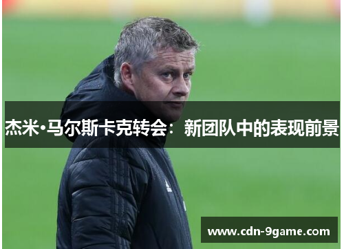 杰米·马尔斯卡克转会：新团队中的表现前景
