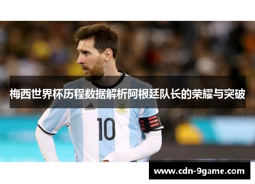 梅西世界杯历程数据解析阿根廷队长的荣耀与突破