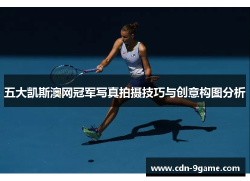 五大凯斯澳网冠军写真拍摄技巧与创意构图分析