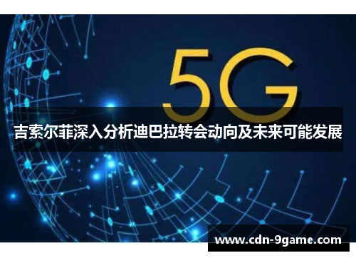 吉索尔菲深入分析迪巴拉转会动向及未来可能发展