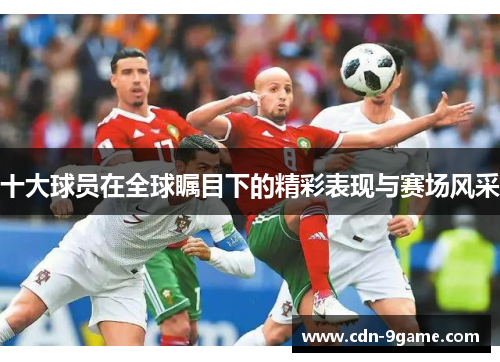 十大球员在全球瞩目下的精彩表现与赛场风采