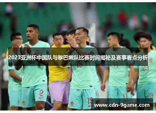 2023亚洲杯中国队与黎巴嫩队比赛时间揭秘及赛事看点分析
