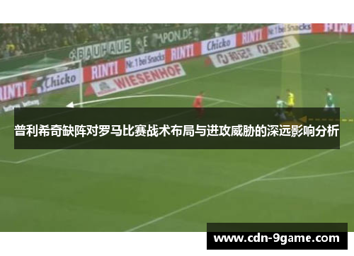 普利希奇缺阵对罗马比赛战术布局与进攻威胁的深远影响分析