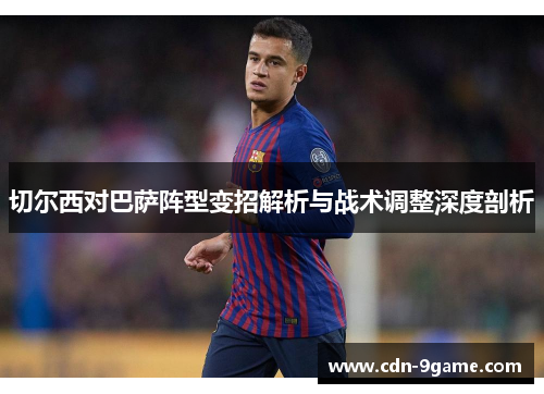 切尔西对巴萨阵型变招解析与战术调整深度剖析
