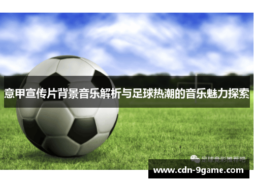 意甲宣传片背景音乐解析与足球热潮的音乐魅力探索