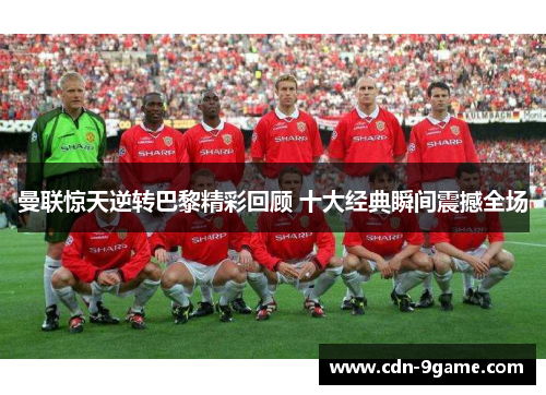 曼联惊天逆转巴黎精彩回顾 十大经典瞬间震撼全场