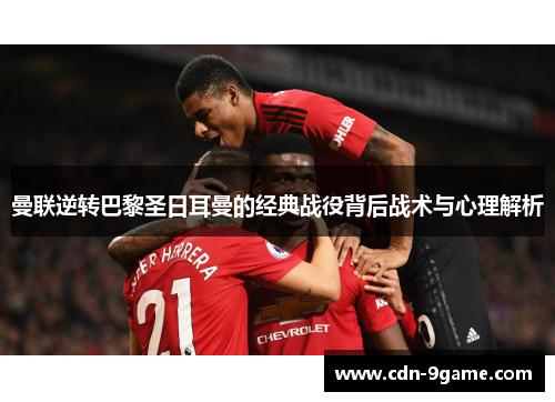 曼联逆转巴黎圣日耳曼的经典战役背后战术与心理解析