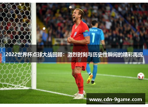 2022世界杯点球大战回顾：激烈时刻与历史性瞬间的精彩再现