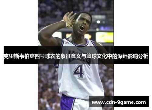 克里斯韦伯穿四号球衣的象征意义与篮球文化中的深远影响分析