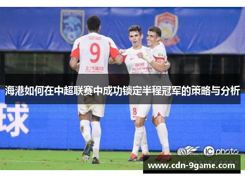 海港如何在中超联赛中成功锁定半程冠军的策略与分析