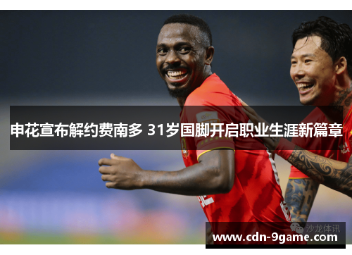 申花宣布解约费南多 31岁国脚开启职业生涯新篇章 申花宣布解约费南多 31岁国脚开启职业生涯新篇章