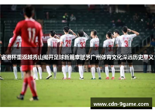 省港杯重返越秀山揭开足球新篇章赋予广州体育文化深远历史意义