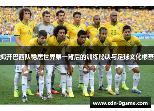 揭开巴西队稳居世界第一背后的训练秘诀与足球文化根基 揭开巴西队稳居世界第一背后的训练秘诀与足球文化根基