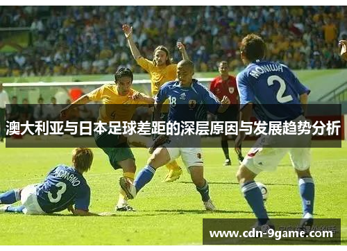 澳大利亚与日本足球差距的深层原因与发展趋势分析