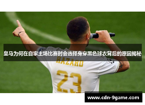 皇马为何在自家主场比赛时会选择身穿黑色球衣背后的原因揭秘 皇马为何在自家主场比赛时会选择身穿黑色球衣背后的原因揭秘