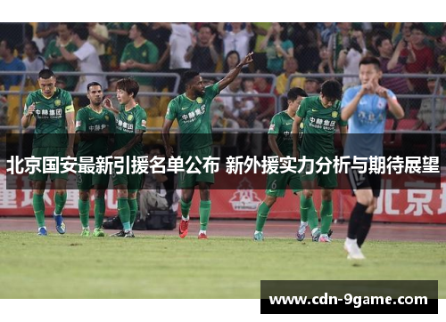 北京国安最新引援名单公布 新外援实力分析与期待展望