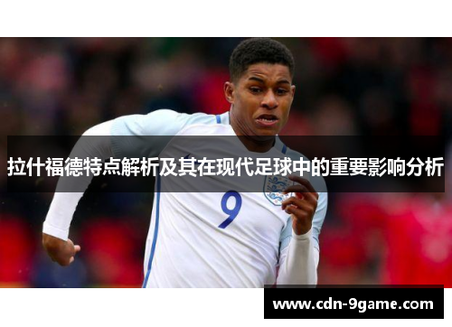 拉什福德特点解析及其在现代足球中的重要影响分析