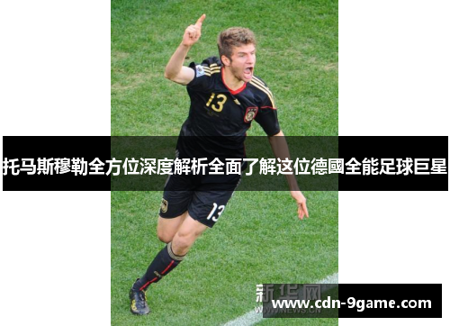 托马斯穆勒全方位深度解析全面了解这位德國全能足球巨星