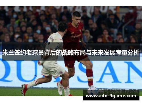 米兰签约老球员背后的战略布局与未来发展考量分析