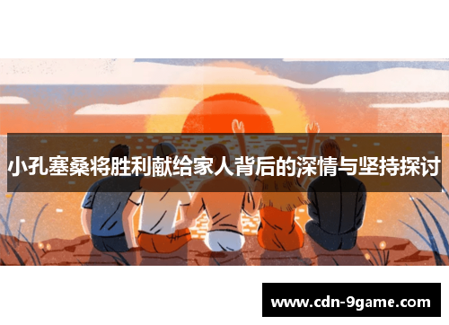 小孔塞桑将胜利献给家人背后的深情与坚持探讨 小孔塞桑将胜利献给家人背后的深情与坚持探讨