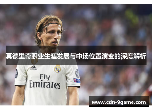 莫德里奇职业生涯发展与中场位置演变的深度解析