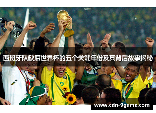 西班牙队缺席世界杯的五个关键年份及其背后故事揭秘 西班牙队缺席世界杯的五个关键年份及其背后故事揭秘