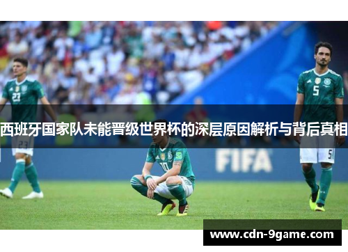 西班牙国家队未能晋级世界杯的深层原因解析与背后真相