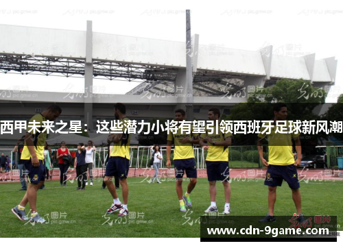西甲未来之星：这些潜力小将有望引领西班牙足球新风潮