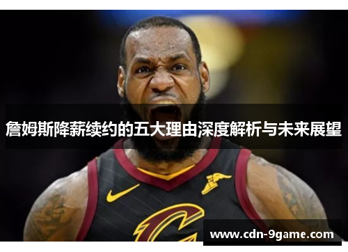 詹姆斯降薪续约的五大理由深度解析与未来展望