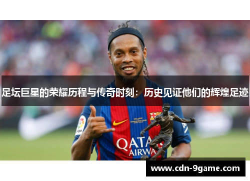 足坛巨星的荣耀历程与传奇时刻：历史见证他们的辉煌足迹