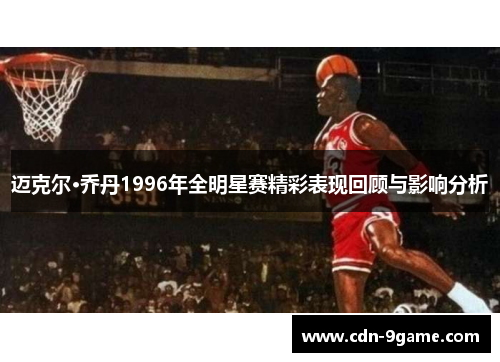 迈克尔·乔丹1996年全明星赛精彩表现回顾与影响分析