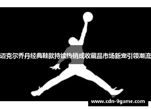 迈克尔乔丹经典鞋款持续热销成收藏品市场新宠引领潮流 迈克尔乔丹经典鞋款持续热销成收藏品市场新宠引领潮流