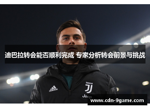 迪巴拉转会能否顺利完成 专家分析转会前景与挑战 迪巴拉转会能否顺利完成 专家分析转会前景与挑战