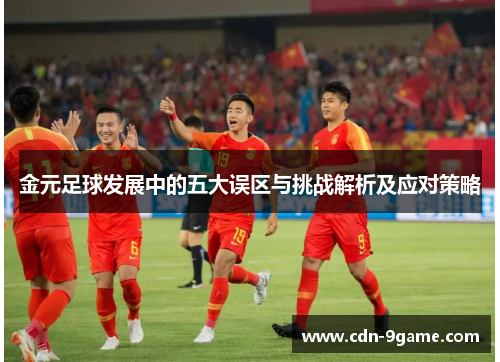 金元足球发展中的五大误区与挑战解析及应对策略 金元足球发展中的五大误区与挑战解析及应对策略