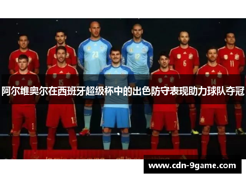 阿尔维奥尔在西班牙超级杯中的出色防守表现助力球队夺冠 阿尔维奥尔在西班牙超级杯中的出色防守表现助力球队夺冠