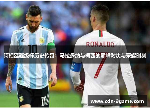 阿根廷超级杯历史传奇:马拉多纳与梅西的巅峰对决与荣耀时刻 阿根廷超级杯历史传奇:马拉多纳与梅西的巅峰对决与荣耀时刻