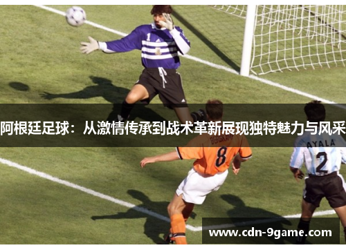 阿根廷足球:从激情传承到战术革新展现独特魅力与风采 阿根廷足球:从激情传承到战术革新展现独特魅力与风采