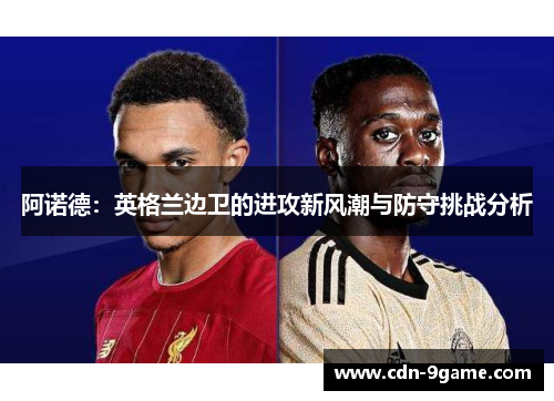 阿诺德：英格兰边卫的进攻新风潮与防守挑战分析