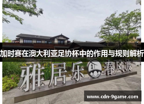 加时赛在澳大利亚足协杯中的作用与规则解析 加时赛在澳大利亚足协杯中的作用与规则解析