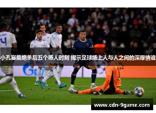 小孔塞桑绝杀后五个感人时刻 揭示足球场上人与人之间的深厚情谊 小孔塞桑绝杀后五个感人时刻 揭示足球场上人与人之间的深厚情谊